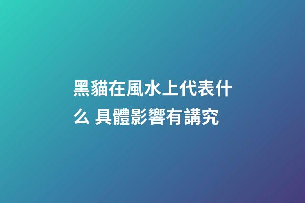 黑貓在風水上代表什么 具體影響有講究